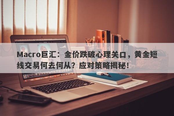 Macro巨汇：金价跌破心理关口，黄金短线交易何去何从？应对策略揭秘！