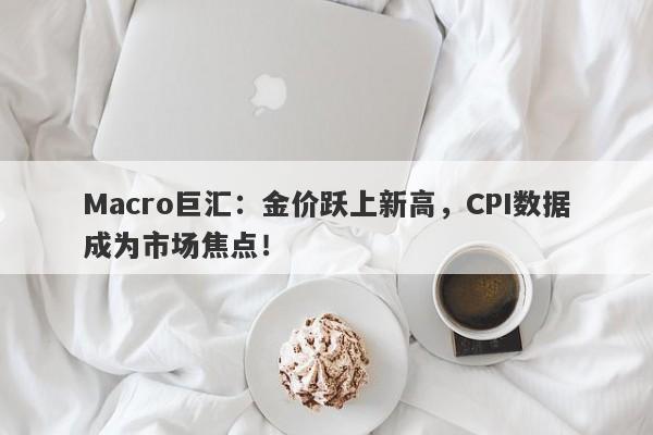 Macro巨汇：金价跃上新高，CPI数据成为市场焦点！
