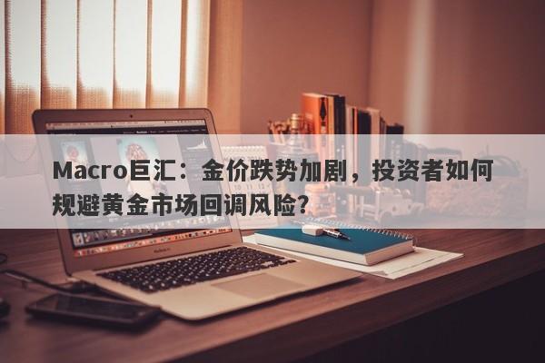 Macro巨汇：金价跌势加剧，投资者如何规避黄金市场回调风险？