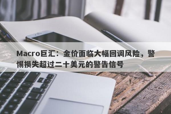 Macro巨汇：金价面临大幅回调风险，警惕损失超过二十美元的警告信号