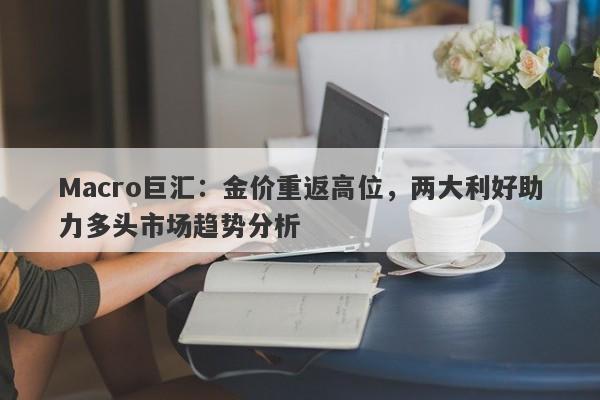 Macro巨汇：金价重返高位，两大利好助力多头市场趋势分析