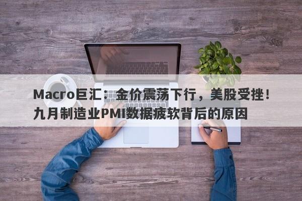 Macro巨汇：金价震荡下行，美股受挫！九月制造业PMI数据疲软背后的原因