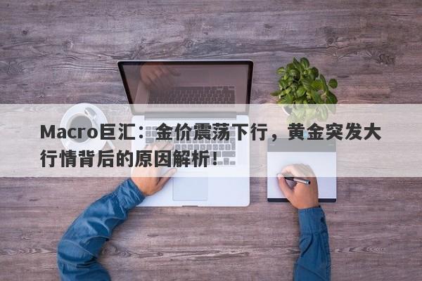 Macro巨汇：金价震荡下行，黄金突发大行情背后的原因解析！