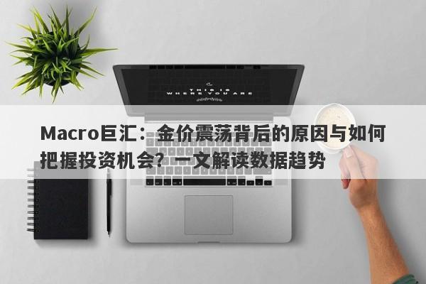 Macro巨汇：金价震荡背后的原因与如何把握投资机会？一文解读数据趋势