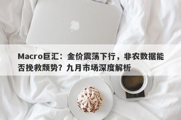 Macro巨汇：金价震荡下行，非农数据能否挽救颓势？九月市场深度解析