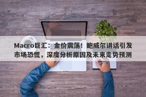 Macro巨汇：金价震荡！鲍威尔讲话引发市场恐慌，深度分析原因及未来走势预测