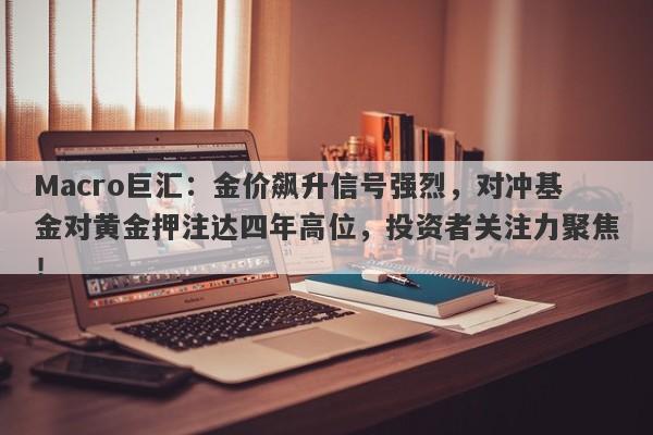 Macro巨汇：金价飙升信号强烈，对冲基金对黄金押注达四年高位，投资者关注力聚焦！