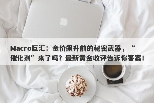 Macro巨汇：金价飙升前的秘密武器，“催化剂”来了吗？最新黄金收评告诉你答案！