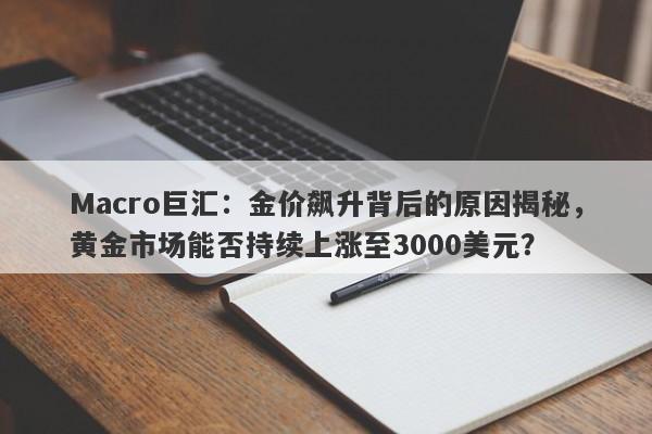 Macro巨汇：金价飙升背后的原因揭秘，黄金市场能否持续上涨至3000美元？
