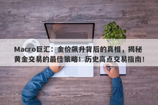 Macro巨汇：金价飙升背后的真相，揭秘黄金交易的最佳策略！历史高点交易指南！