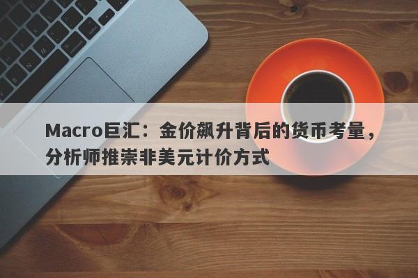 Macro巨汇：金价飙升背后的货币考量，分析师推崇非美元计价方式