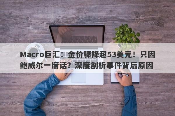 Macro巨汇：金价骤降超53美元！只因鲍威尔一席话？深度剖析事件背后原因