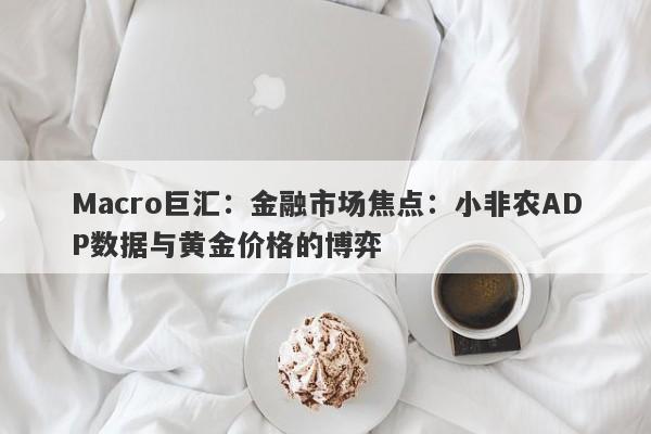Macro巨汇：金融市场焦点：小非农ADP数据与黄金价格的博弈