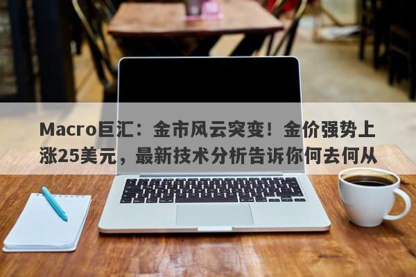 Macro巨汇：金市风云突变！金价强势上涨25美元，最新技术分析告诉你何去何从