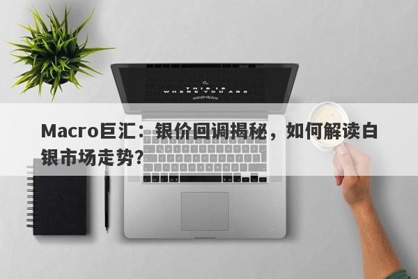 Macro巨汇：银价回调揭秘，如何解读白银市场走势？