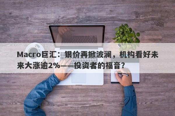 Macro巨汇：银价再掀波澜，机构看好未来大涨逾2%——投资者的福音？