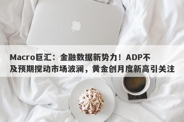 Macro巨汇：金融数据新势力！ADP不及预期搅动市场波澜，黄金创月度新高引关注