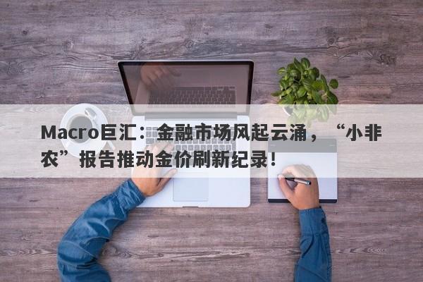 Macro巨汇：金融市场风起云涌，“小非农”报告推动金价刷新纪录！