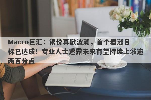 Macro巨汇：银价再掀波澜，首个看涨目标已达成！专业人士透露未来有望持续上涨逾两百分点