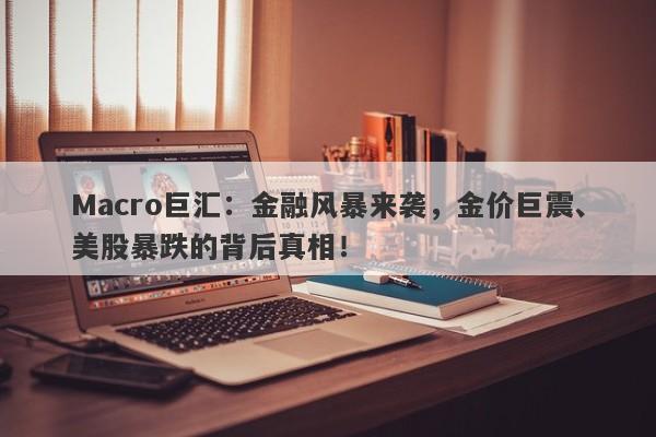 Macro巨汇：金融风暴来袭，金价巨震、美股暴跌的背后真相！