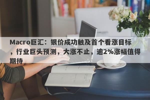 Macro巨汇：银价成功触及首个看涨目标，行业巨头预测，大涨不止，逾2%涨幅值得期待