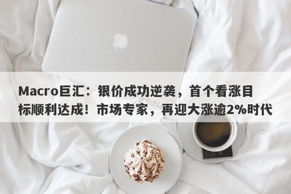 Macro巨汇：银价成功逆袭，首个看涨目标顺利达成！市场专家，再迎大涨逾2%时代