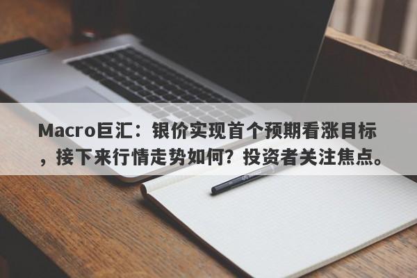 Macro巨汇：银价实现首个预期看涨目标，接下来行情走势如何？投资者关注焦点。