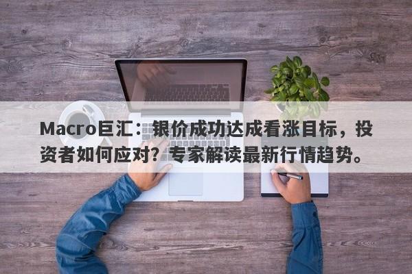 Macro巨汇：银价成功达成看涨目标，投资者如何应对？专家解读最新行情趋势。
