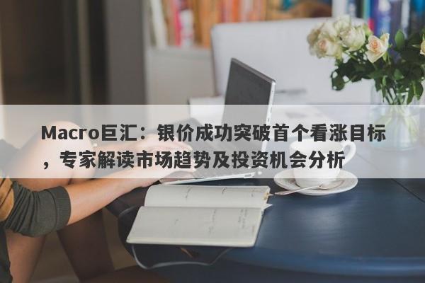 Macro巨汇：银价成功突破首个看涨目标，专家解读市场趋势及投资机会分析