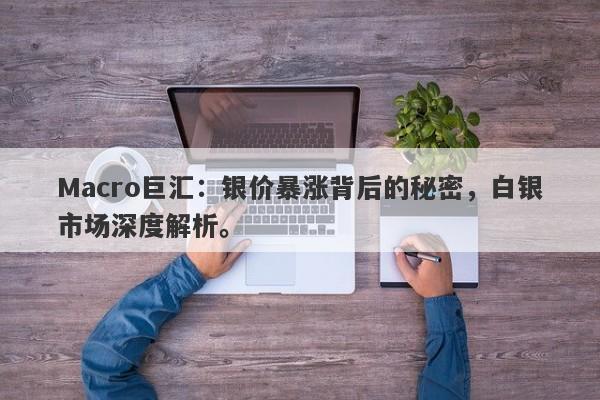 Macro巨汇：银价暴涨背后的秘密，白银市场深度解析。