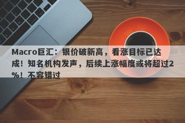 Macro巨汇：银价破新高，看涨目标已达成！知名机构发声，后续上涨幅度或将超过2%！不容错过
