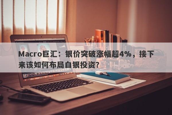 Macro巨汇：银价突破涨幅超4%，接下来该如何布局白银投资？