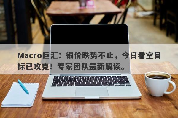 Macro巨汇：银价跌势不止，今日看空目标已攻克！专家团队最新解读。
