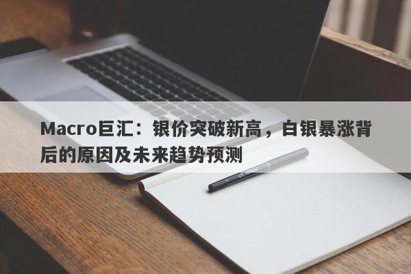Macro巨汇：银价突破新高，白银暴涨背后的原因及未来趋势预测