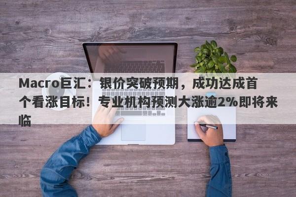 Macro巨汇：银价突破预期，成功达成首个看涨目标！专业机构预测大涨逾2%即将来临