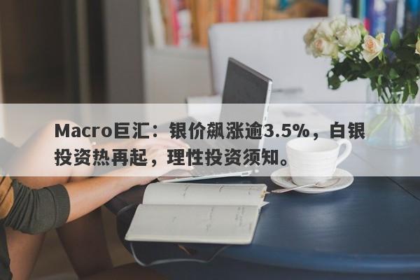 Macro巨汇：银价飙涨逾3.5%，白银投资热再起，理性投资须知。