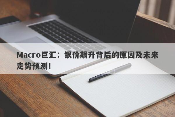 Macro巨汇：银价飙升背后的原因及未来走势预测！