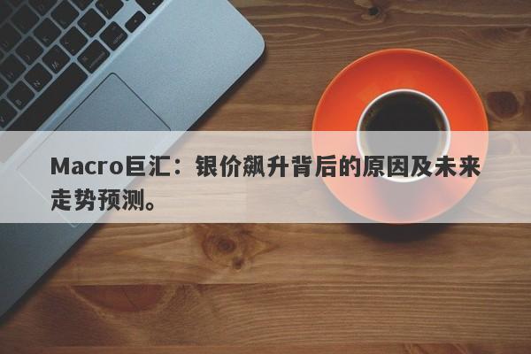 Macro巨汇：银价飙升背后的原因及未来走势预测。
