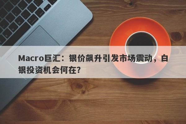 Macro巨汇：银价飙升引发市场震动，白银投资机会何在？