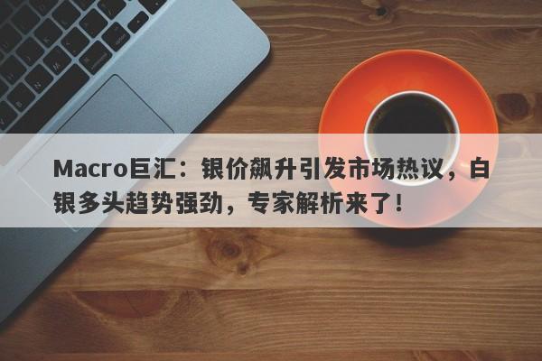 Macro巨汇：银价飙升引发市场热议，白银多头趋势强劲，专家解析来了！