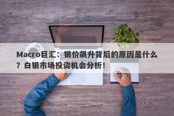 Macro巨汇：银价飙升背后的原因是什么？白银市场投资机会分析！