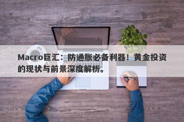 Macro巨汇：防通胀必备利器！黄金投资的现状与前景深度解析。