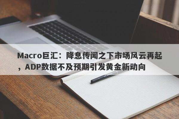 Macro巨汇：降息传闻之下市场风云再起，ADP数据不及预期引发黄金新动向
