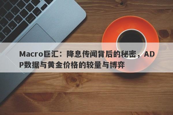 Macro巨汇：降息传闻背后的秘密，ADP数据与黄金价格的较量与博弈