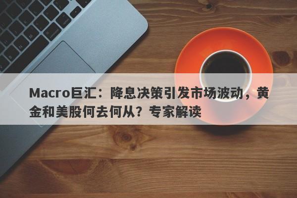 Macro巨汇：降息决策引发市场波动，黄金和美股何去何从？专家解读