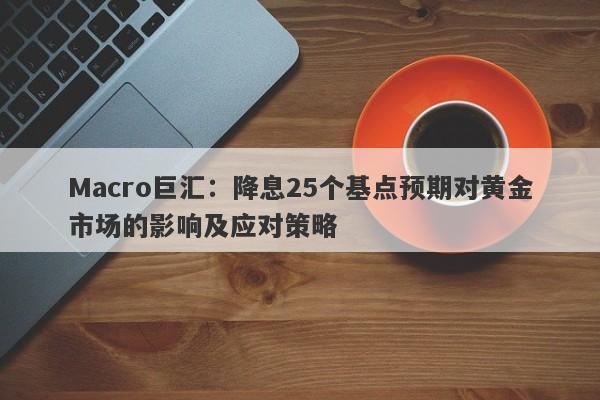 Macro巨汇：降息25个基点预期对黄金市场的影响及应对策略