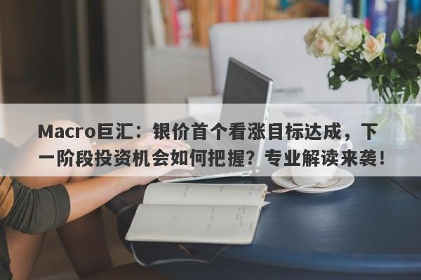 Macro巨汇：银价首个看涨目标达成，下一阶段投资机会如何把握？专业解读来袭！