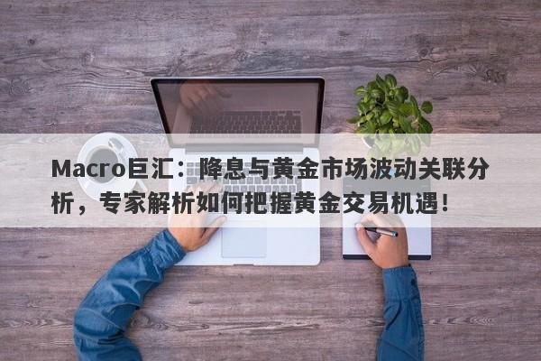 Macro巨汇：降息与黄金市场波动关联分析，专家解析如何把握黄金交易机遇！