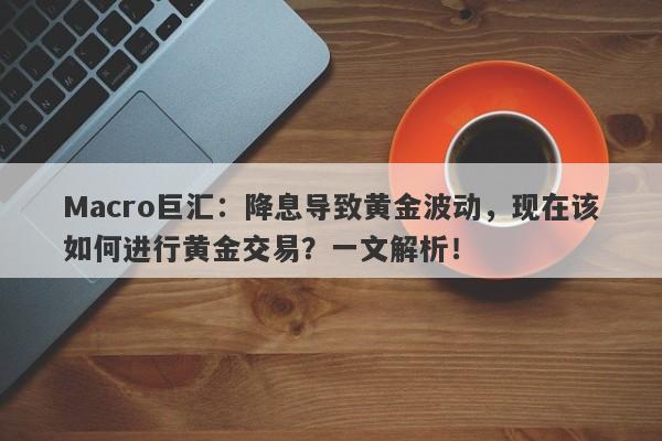 Macro巨汇：降息导致黄金波动，现在该如何进行黄金交易？一文解析！