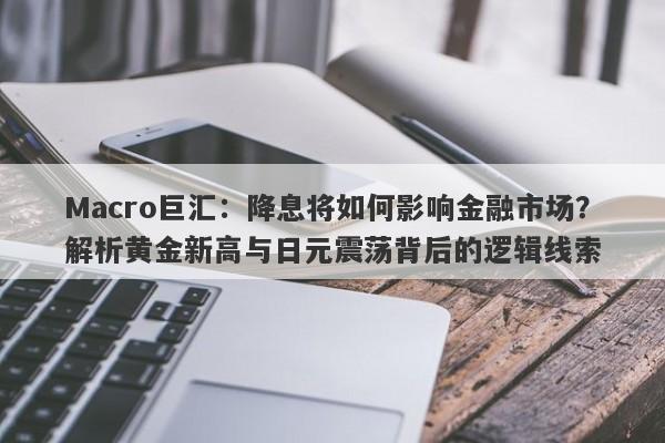 Macro巨汇：降息将如何影响金融市场？解析黄金新高与日元震荡背后的逻辑线索